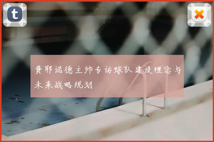 费耶诺德主帅专访球队建设理念与未来战略规划