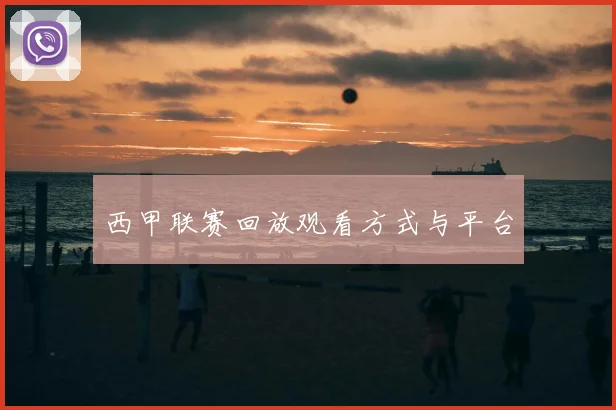 西甲联赛回放观看方式与平台